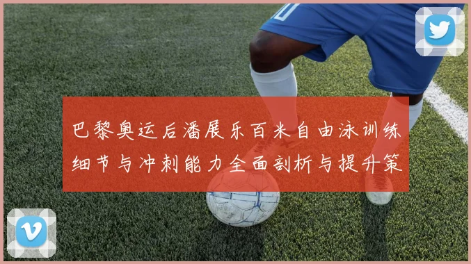 巴黎奥运后潘展乐百米自由泳训练细节与冲刺能力全面剖析与提升策略探讨