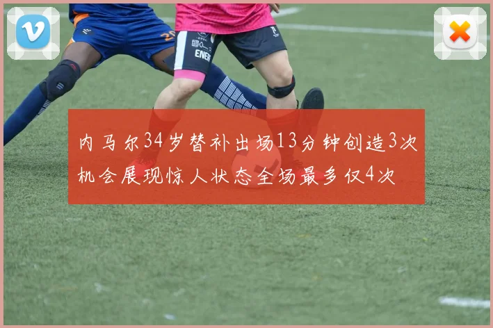 内马尔34岁替补出场13分钟创造3次机会展现惊人状态全场最多仅4次