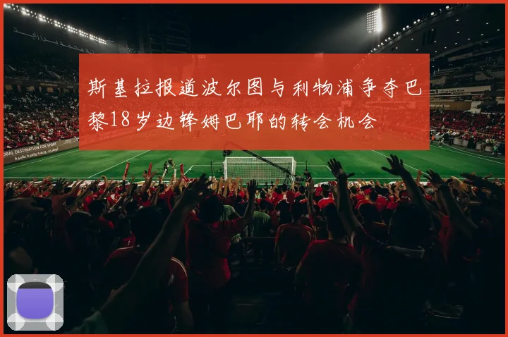 斯基拉报道波尔图与利物浦争夺巴黎18岁边锋姆巴耶的转会机会