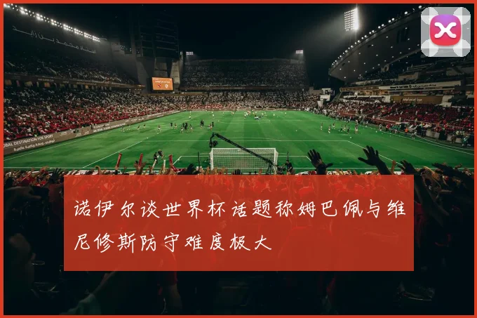 诺伊尔谈世界杯话题称姆巴佩与维尼修斯防守难度极大