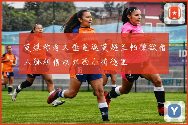 英媒称考文垂重返英超兰帕德欲借人脉租借切尔西小将德里
