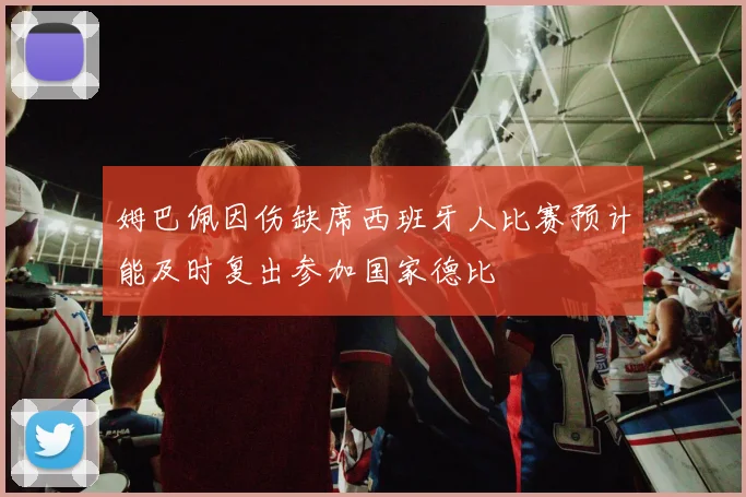 姆巴佩因伤缺席西班牙人比赛预计能及时复出参加国家德比