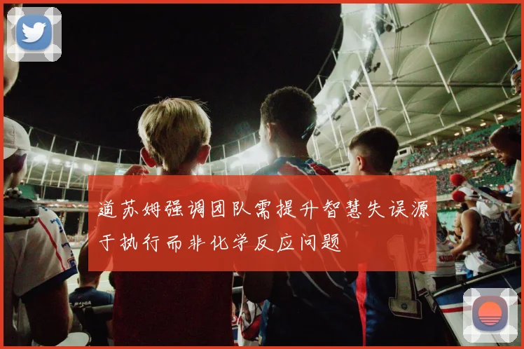 道苏姆强调团队需提升智慧失误源于执行而非化学反应问题