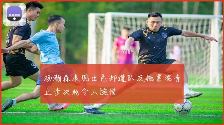 杨瀚森表现出色却遭队友拖累混音止步次轮令人惋惜