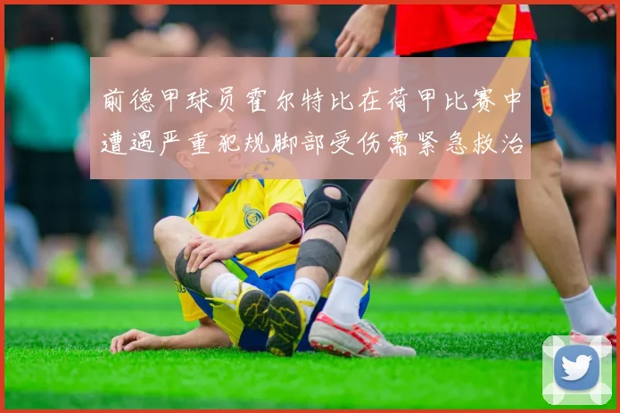 前德甲球员霍尔特比在荷甲比赛中遭遇严重犯规脚部受伤需紧急救治