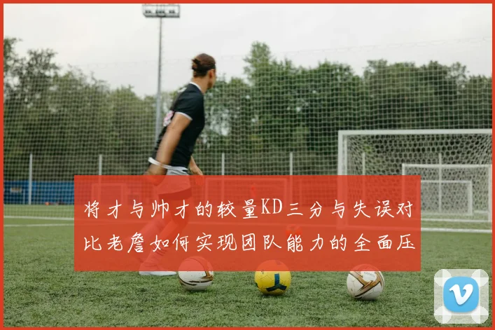 将才与帅才的较量KD三分与失误对比老詹如何实现团队能力的全面压制